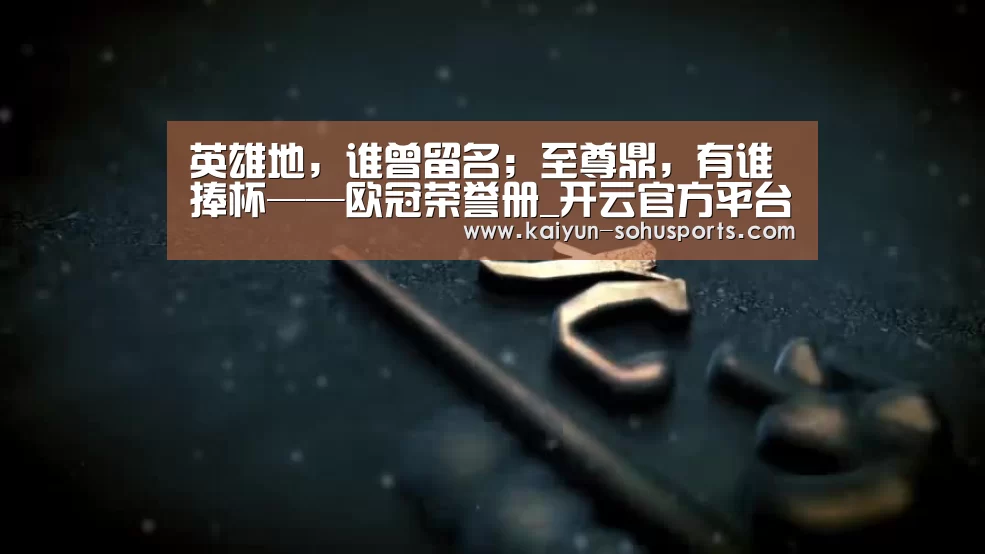 英雄地,谁曾留名;至尊鼎,有谁捧杯——欧冠荣誉册_开云官方平台(图2) 开云官方平台