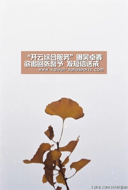 “开云综合服务”曝吴卓羲欲追回张馨予 发短信送戒指遭死亡威胁(图1) 开云官方平台